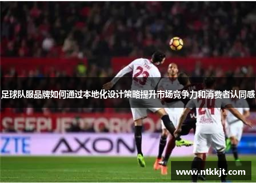 足球队服品牌如何通过本地化设计策略提升市场竞争力和消费者认同感