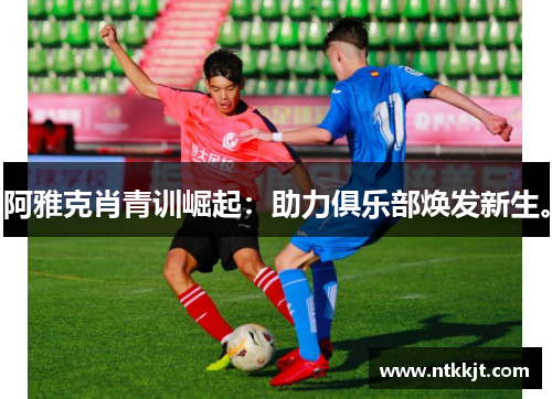 阿雅克肖青训崛起：助力俱乐部焕发新生。
